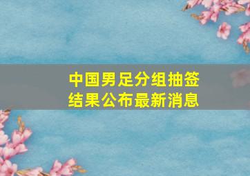 中国男足分组抽签结果公布最新消息