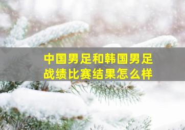 中国男足和韩国男足战绩比赛结果怎么样