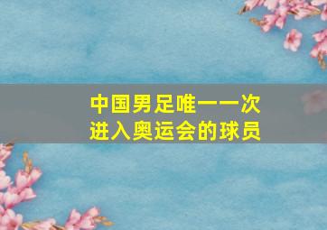 中国男足唯一一次进入奥运会的球员