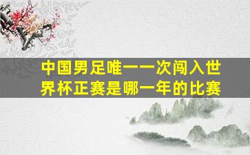 中国男足唯一一次闯入世界杯正赛是哪一年的比赛