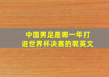 中国男足是哪一年打进世界杯决赛的呢英文