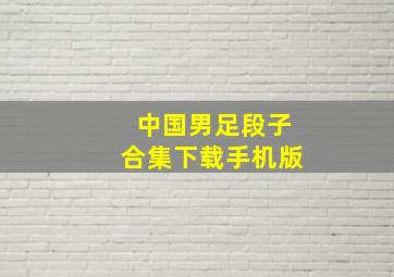 中国男足段子合集下载手机版