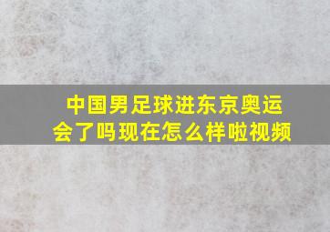 中国男足球进东京奥运会了吗现在怎么样啦视频