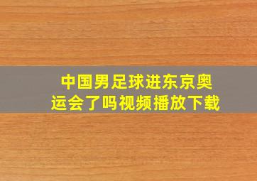 中国男足球进东京奥运会了吗视频播放下载