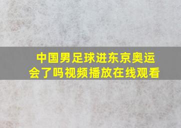 中国男足球进东京奥运会了吗视频播放在线观看