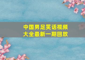 中国男足笑话视频大全最新一期回放