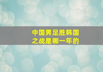 中国男足胜韩国之战是哪一年的