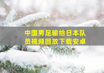 中国男足输给日本队员视频回放下载安卓