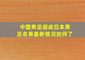 中国男足迎战日本男足名单最新情况如何了