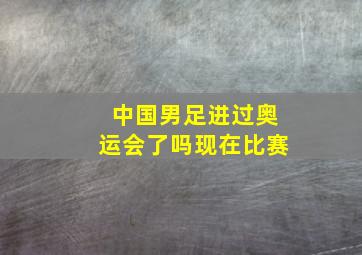 中国男足进过奥运会了吗现在比赛