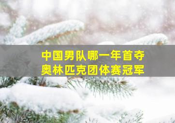 中国男队哪一年首夺奥林匹克团体赛冠军