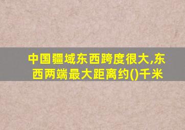 中国疆域东西跨度很大,东西两端最大距离约()千米