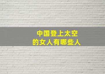 中国登上太空的女人有哪些人