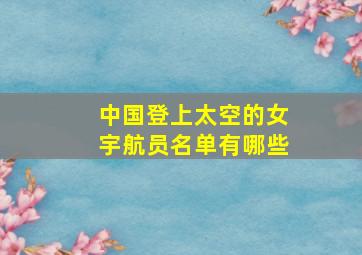 中国登上太空的女宇航员名单有哪些