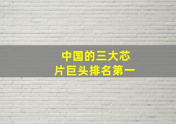 中国的三大芯片巨头排名第一