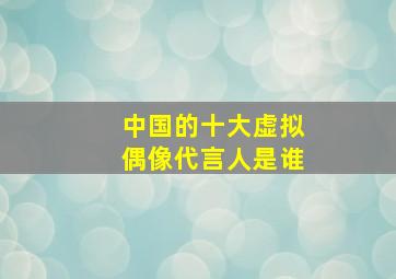 中国的十大虚拟偶像代言人是谁