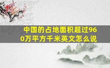 中国的占地面积超过960万平方千米英文怎么说