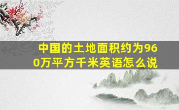 中国的土地面积约为960万平方千米英语怎么说