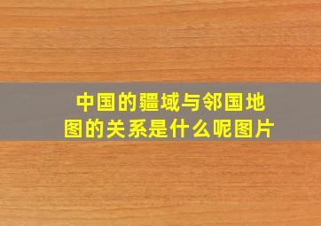 中国的疆域与邻国地图的关系是什么呢图片