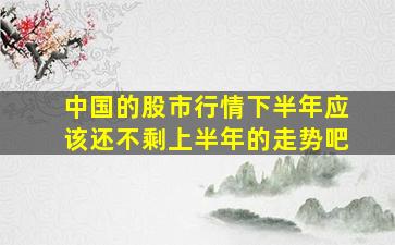 中国的股市行情下半年应该还不剩上半年的走势吧