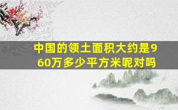 中国的领土面积大约是960万多少平方米呢对吗