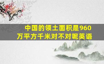 中国的领土面积是960万平方千米对不对呢英语