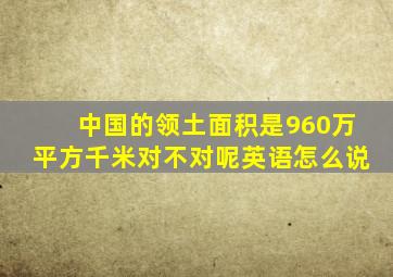 中国的领土面积是960万平方千米对不对呢英语怎么说