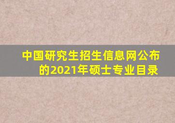 中国研究生招生信息网公布的2021年硕士专业目录