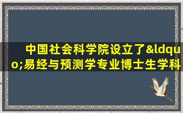 中国社会科学院设立了“易经与预测学专业博士生学科”