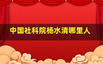 中国社科院杨水清哪里人