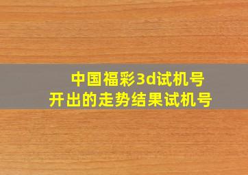 中国福彩3d试机号开出的走势结果试机号