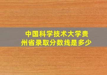 中国科学技术大学贵州省录取分数线是多少