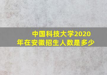 中国科技大学2020年在安徽招生人数是多少