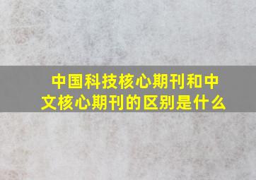 中国科技核心期刊和中文核心期刊的区别是什么