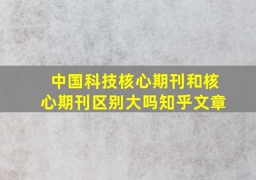 中国科技核心期刊和核心期刊区别大吗知乎文章