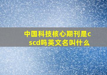 中国科技核心期刊是cscd吗英文名叫什么