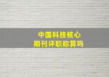 中国科技核心期刊评职称算吗