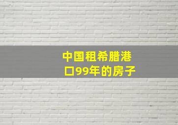 中国租希腊港口99年的房子