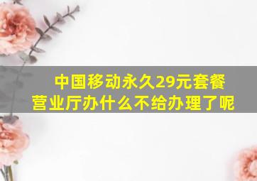 中国移动永久29元套餐营业厅办什么不给办理了呢