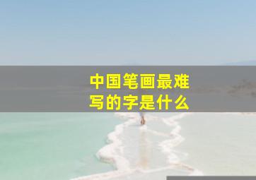 中国笔画最难写的字是什么