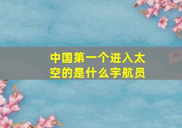 中国第一个进入太空的是什么宇航员