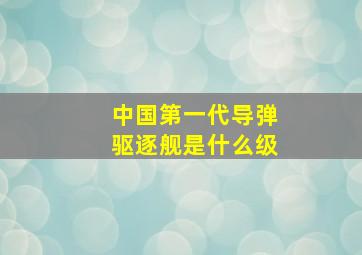 中国第一代导弹驱逐舰是什么级