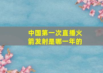 中国第一次直播火箭发射是哪一年的