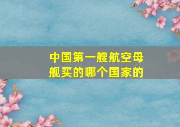 中国第一艘航空母舰买的哪个国家的