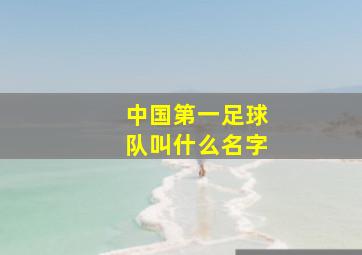 中国第一足球队叫什么名字