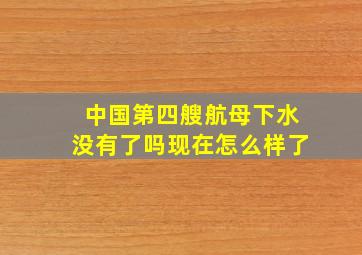 中国第四艘航母下水没有了吗现在怎么样了