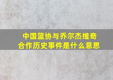 中国篮协与乔尔杰维奇合作历史事件是什么意思