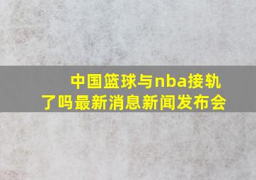 中国篮球与nba接轨了吗最新消息新闻发布会