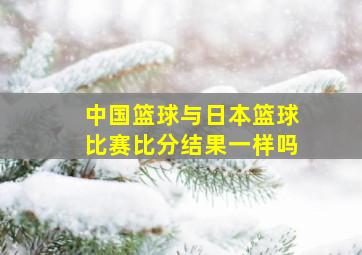 中国篮球与日本篮球比赛比分结果一样吗