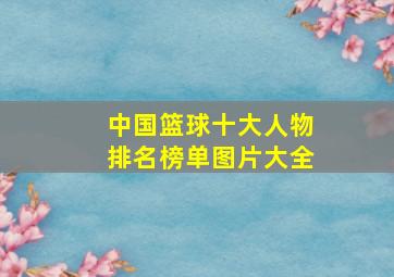 中国篮球十大人物排名榜单图片大全